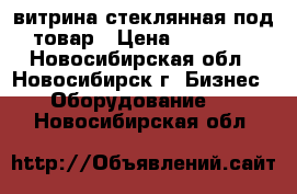 витрина стеклянная под товар › Цена ­ 18 000 - Новосибирская обл., Новосибирск г. Бизнес » Оборудование   . Новосибирская обл.